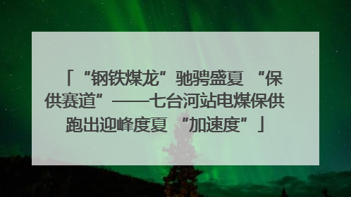 “钢铁煤龙”驰骋盛夏 “保供赛道”——七台河站电煤保供跑出迎峰度夏 “加速度”