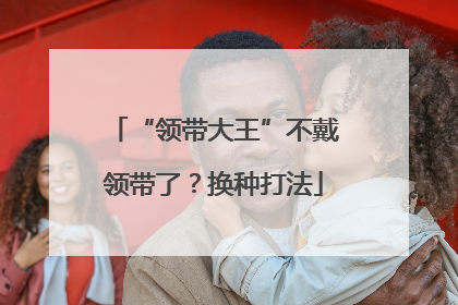 “领带大王”不戴领带了？换种打法