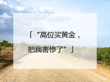 “高位买黄金，把我害惨了”