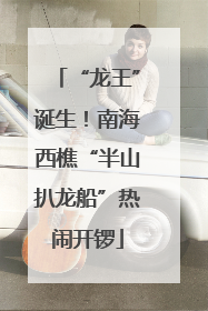 “龙王”诞生！南海西樵“半山扒龙船”热闹开锣