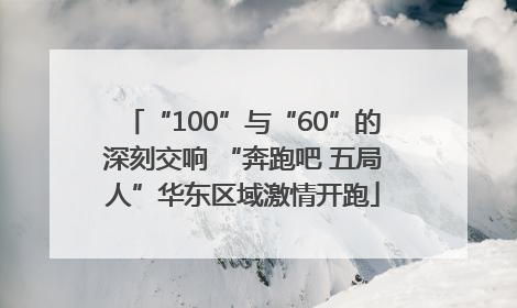 “100”与“60”的深刻交响 “奔跑吧 五局人”华东区域激情开跑