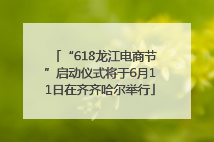 “618龙江电商节”启动仪式将于6月11日在齐齐哈尔举行