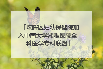 珠晖区妇幼保健院加入中南大学湘雅医院全科医学专科联盟