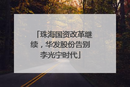 珠海国资改革继续，华发股份告别李光宁时代