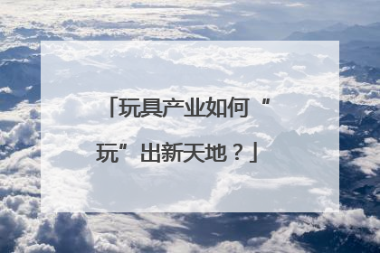 玩具产业如何“玩”出新天地？