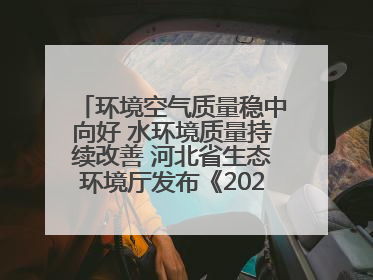 环境空气质量稳中向好 水环境质量持续改善 河北省生态环境厅发布《2024年河北省生态环境状况公报》