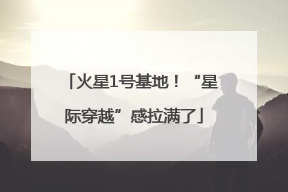 火星1号基地！“星际穿越”感拉满了