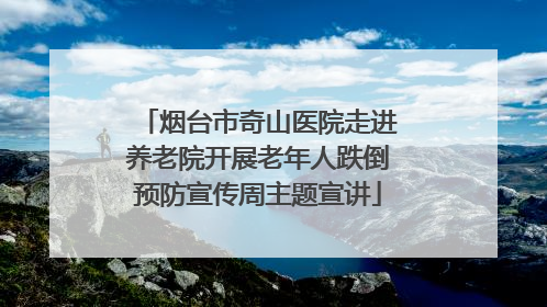 烟台市奇山医院走进养老院开展老年人跌倒预防宣传周主题宣讲