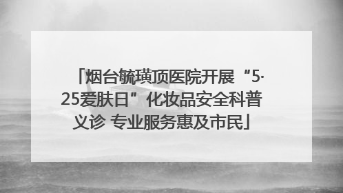 烟台毓璜顶医院开展“5·25爱肤日”化妆品安全科普义诊 专业服务惠及市民