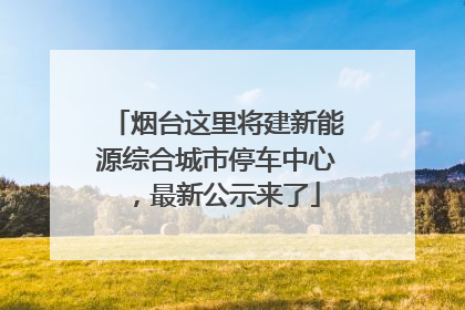 烟台这里将建新能源综合城市停车中心，最新公示来了
