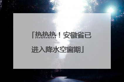 热热热！安徽省已进入降水空窗期