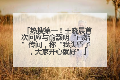 热搜第一！王晓晨首次回应与俞灏明“已婚”传闻，称“我头昏了，大家开心就好”