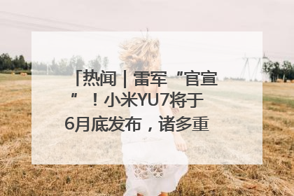 热闻｜雷军“官宣”！小米YU7将于6月底发布，诸多重磅新品一起发布！唯独价格“卖关子”