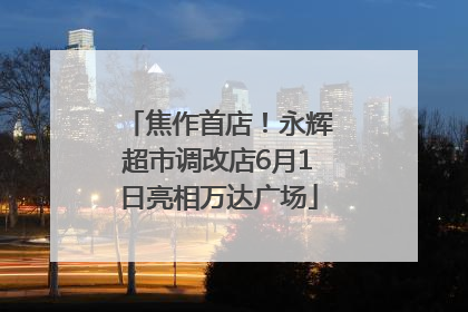 焦作首店！永辉超市调改店6月1日亮相万达广场