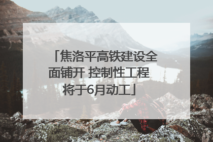 焦洛平高铁建设全面铺开 控制性工程将于6月动工