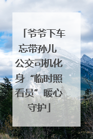 爷爷下车忘带孙儿 公交司机化身“临时照看员”暖心守护