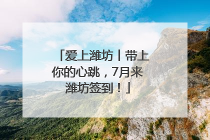 爱上潍坊丨带上你的心跳，7月来潍坊签到！