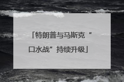特朗普与马斯克“口水战”持续升级