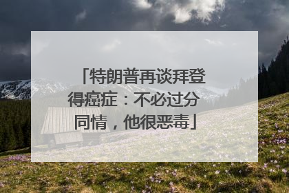 特朗普再谈拜登得癌症：不必过分同情，他很恶毒