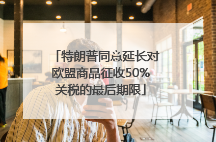 特朗普同意延长对欧盟商品征收50%关税的最后期限