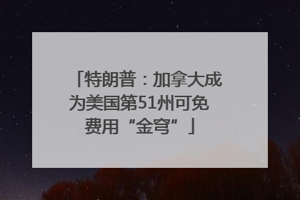 特朗普：加拿大成为美国第51州可免费用“金穹”