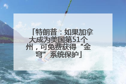 特朗普：如果加拿大成为美国第51个州，可免费获得“金穹”系统保护