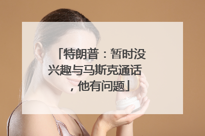 特朗普：暂时没兴趣与马斯克通话，他有问题