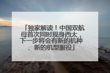 独家解读！中国双航母首次同时现身西太，下一步将会有新的机种、新的机型服役