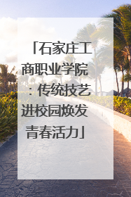 石家庄工商职业学院：传统技艺进校园焕发青春活力