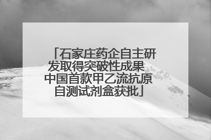 石家庄药企自主研发取得突破性成果 中国首款甲乙流抗原自测试剂盒获批