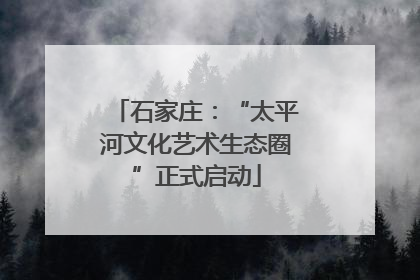石家庄：“太平河文化艺术生态圈”正式启动