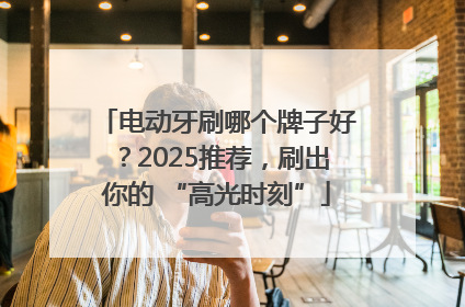 电动牙刷哪个牌子好？2025推荐，刷出你的 “高光时刻”
