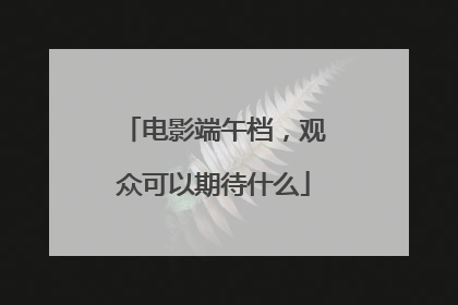 电影端午档，观众可以期待什么