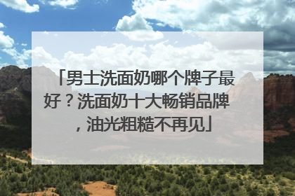 男士洗面奶哪个牌子最好？洗面奶十大畅销品牌，油光粗糙不再见