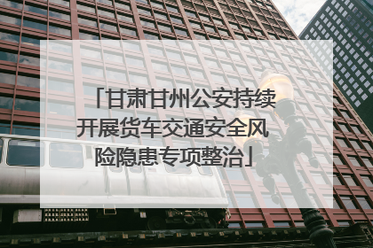 甘肃甘州公安持续开展货车交通安全风险隐患专项整治