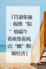 甘肃张掖：税惠“粽”情端午 看政策春风点“燃”假期经济