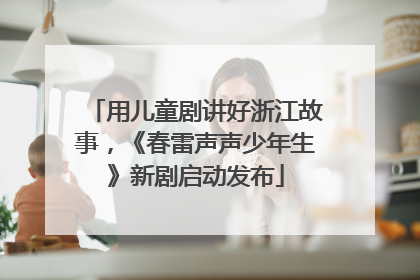 用儿童剧讲好浙江故事，《春雷声声少年生》新剧启动发布