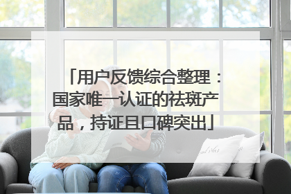 用户反馈综合整理：国家唯一认证的祛斑产品，持证且口碑突出