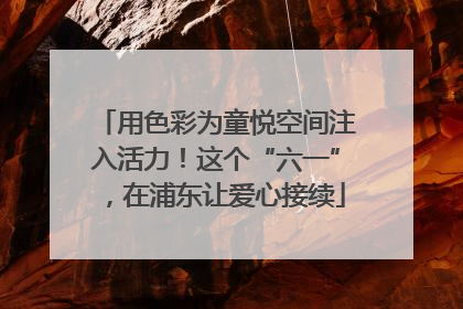 用色彩为童悦空间注入活力！这个“六一”，在浦东让爱心接续