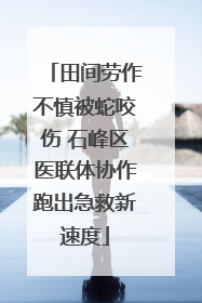 田间劳作不慎被蛇咬伤 石峰区医联体协作跑出急救新速度