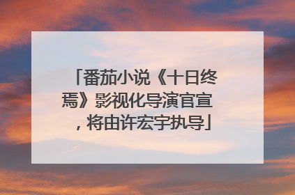 番茄小说《十日终焉》影视化导演官宣，将由许宏宇执导