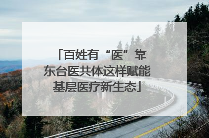 百姓有“医”靠 东台医共体这样赋能基层医疗新生态