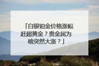 白银铂金价格涨幅赶超黄金？贵金属为啥突然大涨？