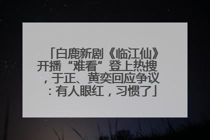 白鹿新剧《临江仙》开播“难看”登上热搜，于正、黄奕回应争议：有人眼红，习惯了