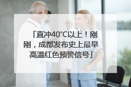 直冲40℃以上！刚刚，成都发布史上最早高温红色预警信号