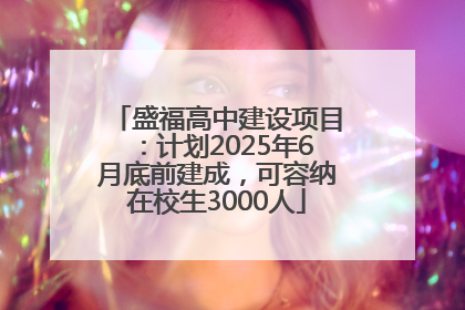 盛福高中建设项目：计划2025年6月底前建成，可容纳在校生3000人