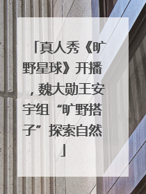 真人秀《旷野星球》开播，魏大勋王安宇组“旷野搭子”探索自然