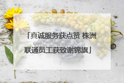 真诚服务获点赞 株洲联通员工获致谢锦旗
