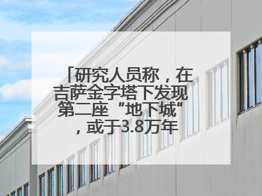 研究人员称，在吉萨金字塔下发现第二座“地下城”，或于3.8万年前建造