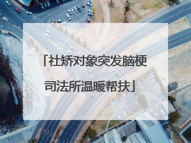 社矫对象突发脑梗 司法所温暖帮扶